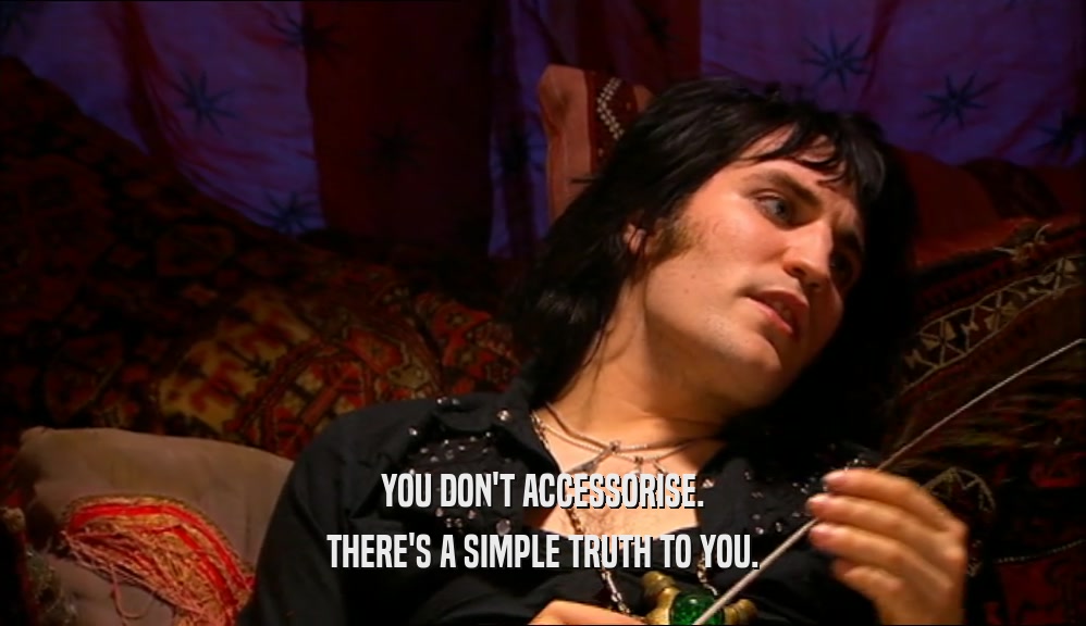 YOU DON'T ACCESSORISE. THERE'S A SIMPLE TRUTH TO YOU. 