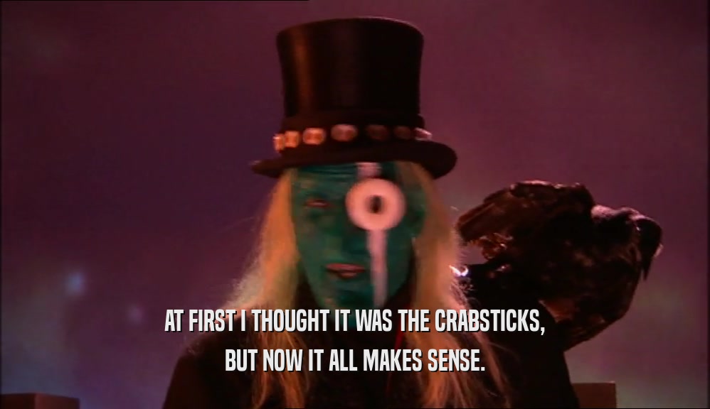 AT FIRST I THOUGHT IT WAS THE CRABSTICKS, BUT NOW IT ALL MAKES SENSE. 