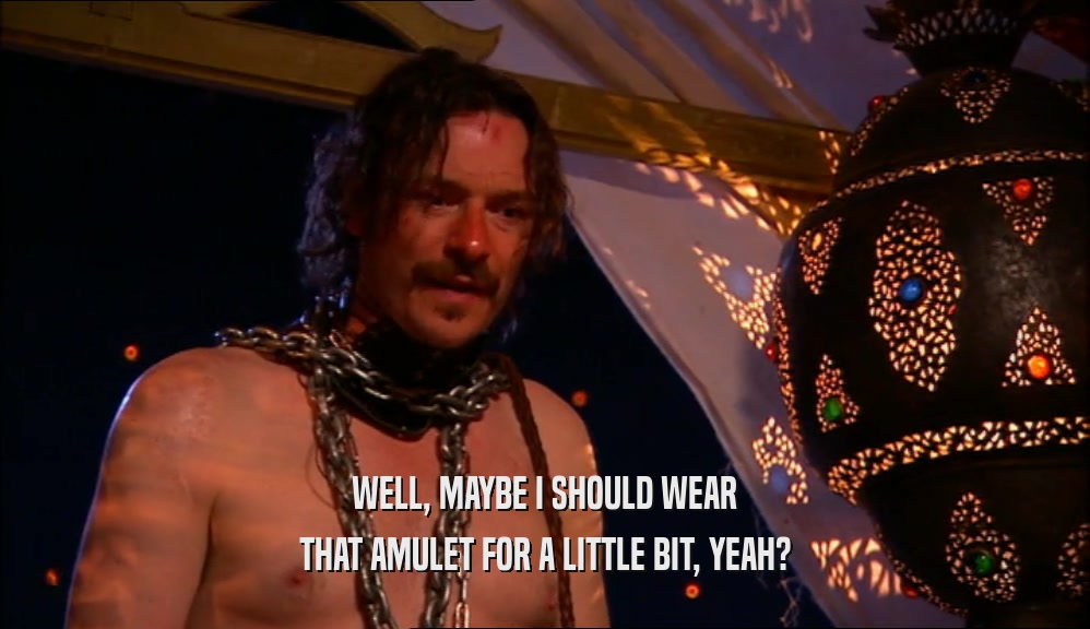 WELL, MAYBE I SHOULD WEAR THAT AMULET FOR A LITTLE BIT, YEAH? 