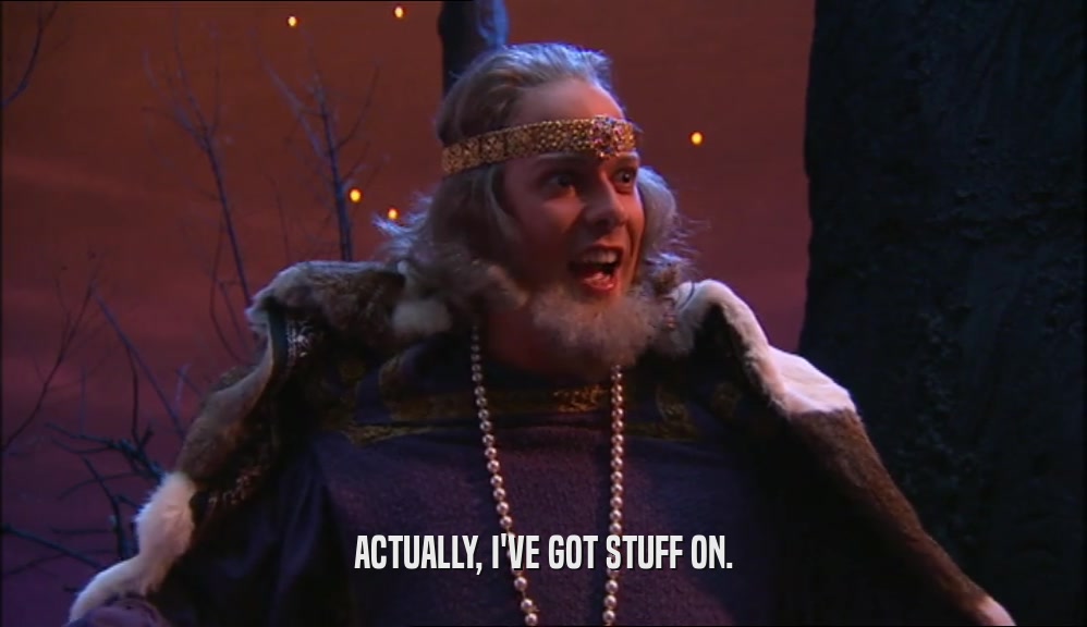 ACTUALLY, I'VE GOT STUFF ON.  