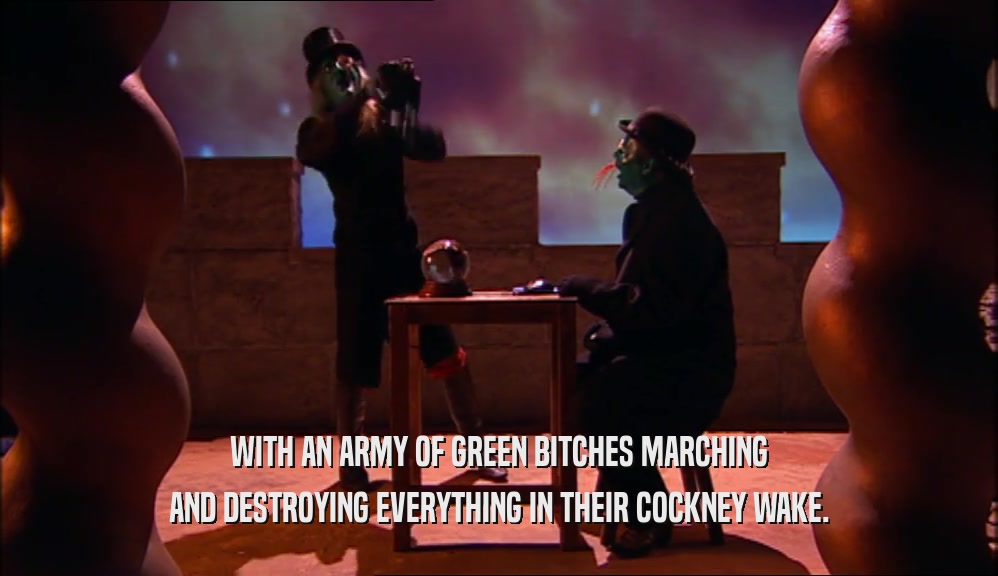 WITH AN ARMY OF GREEN BITCHES MARCHING AND DESTROYING EVERYTHING IN THEIR COCKNEY WAKE. 