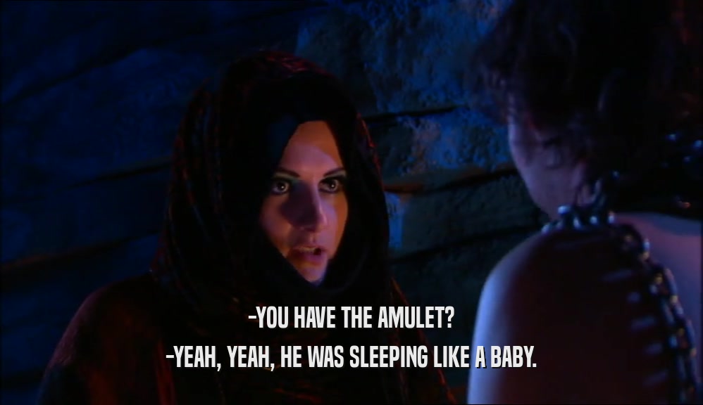 -YOU HAVE THE AMULET? -YEAH, YEAH, HE WAS SLEEPING LIKE A BABY. 