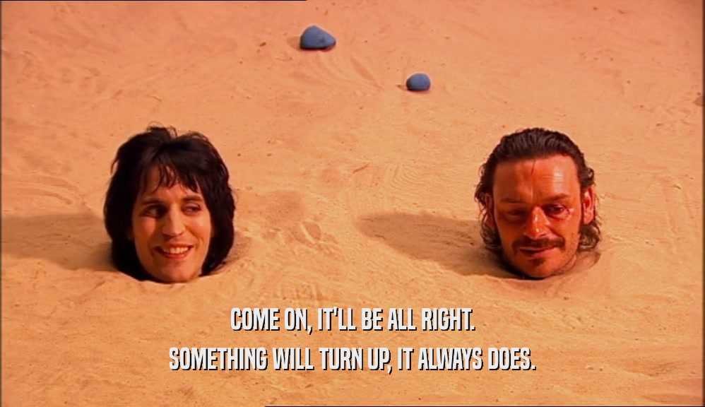 COME ON, IT'LL BE ALL RIGHT. SOMETHING WILL TURN UP, IT ALWAYS DOES. 