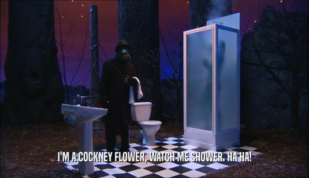 I'M A COCKNEY FLOWER, WATCH ME SHOWER. HA HA!  