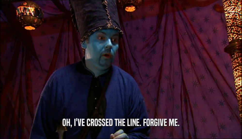 OH, I'VE CROSSED THE LINE. FORGIVE ME.  