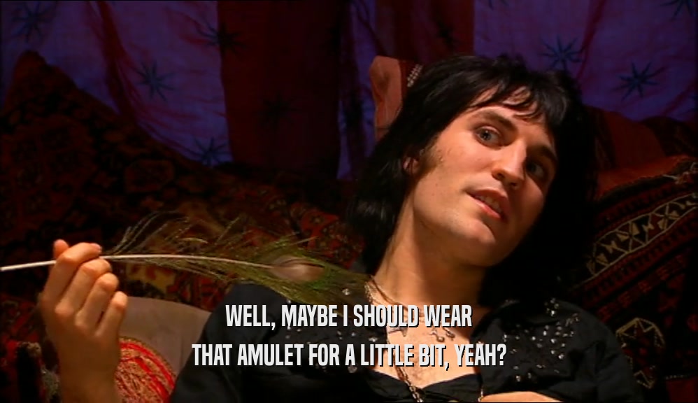 WELL, MAYBE I SHOULD WEAR THAT AMULET FOR A LITTLE BIT, YEAH? 