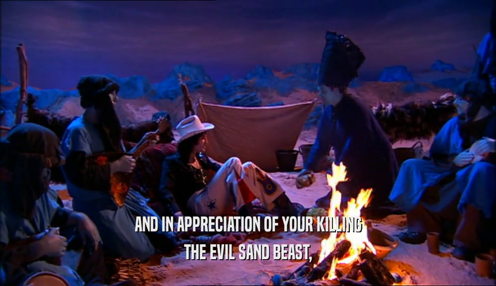 AND IN APPRECIATION OF YOUR KILLING THE EVIL SAND BEAST, 