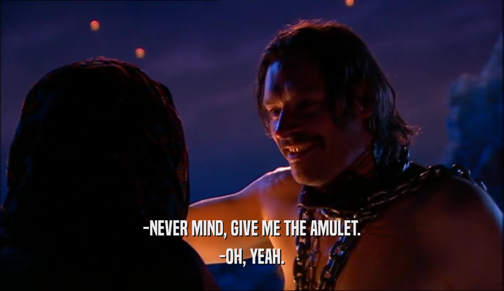 -NEVER MIND, GIVE ME THE AMULET. -OH, YEAH. 