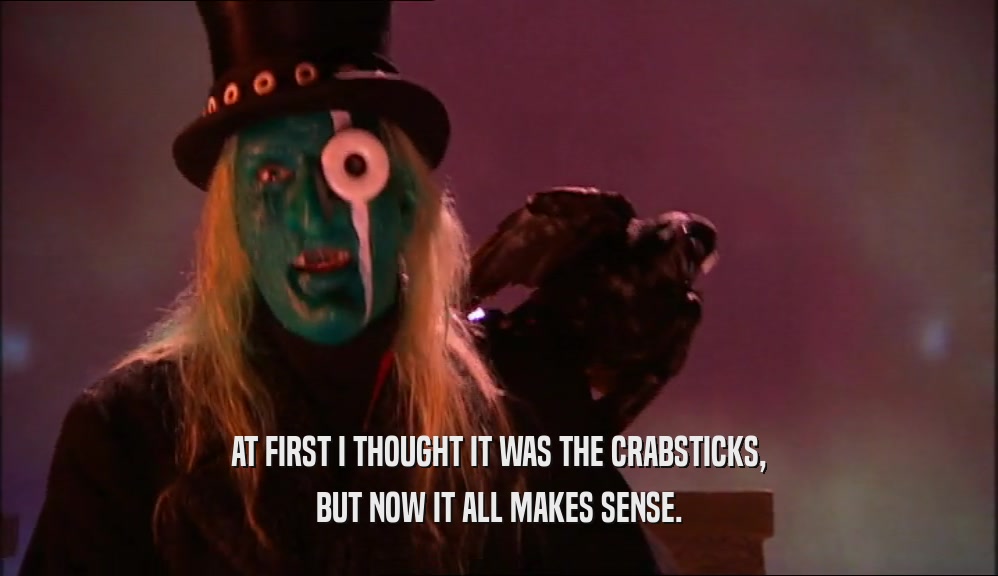 AT FIRST I THOUGHT IT WAS THE CRABSTICKS, BUT NOW IT ALL MAKES SENSE. 
