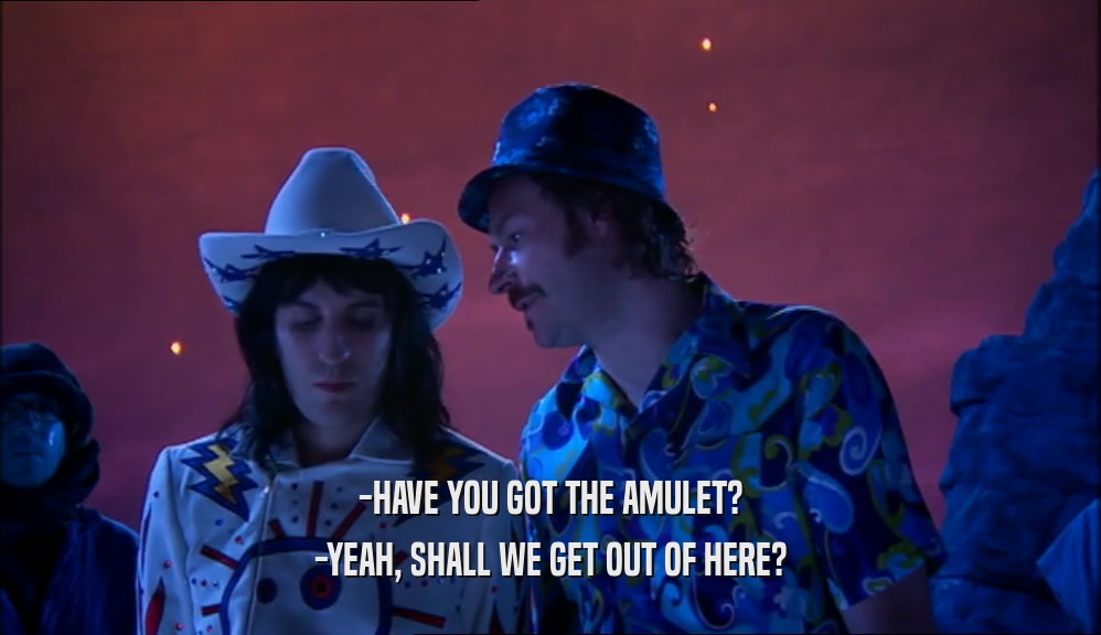 -HAVE YOU GOT THE AMULET? -YEAH, SHALL WE GET OUT OF HERE? 