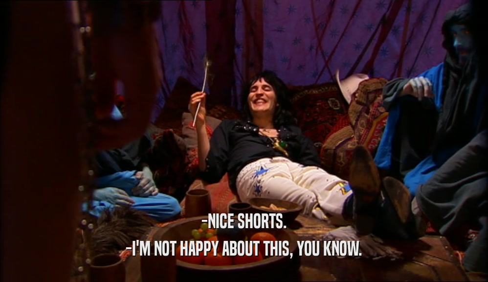 -NICE SHORTS. -I'M NOT HAPPY ABOUT THIS, YOU KNOW. 