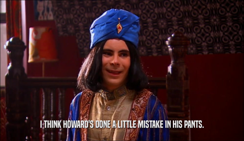 I THINK HOWARD'S DONE A LITTLE MISTAKE IN HIS PANTS.  
