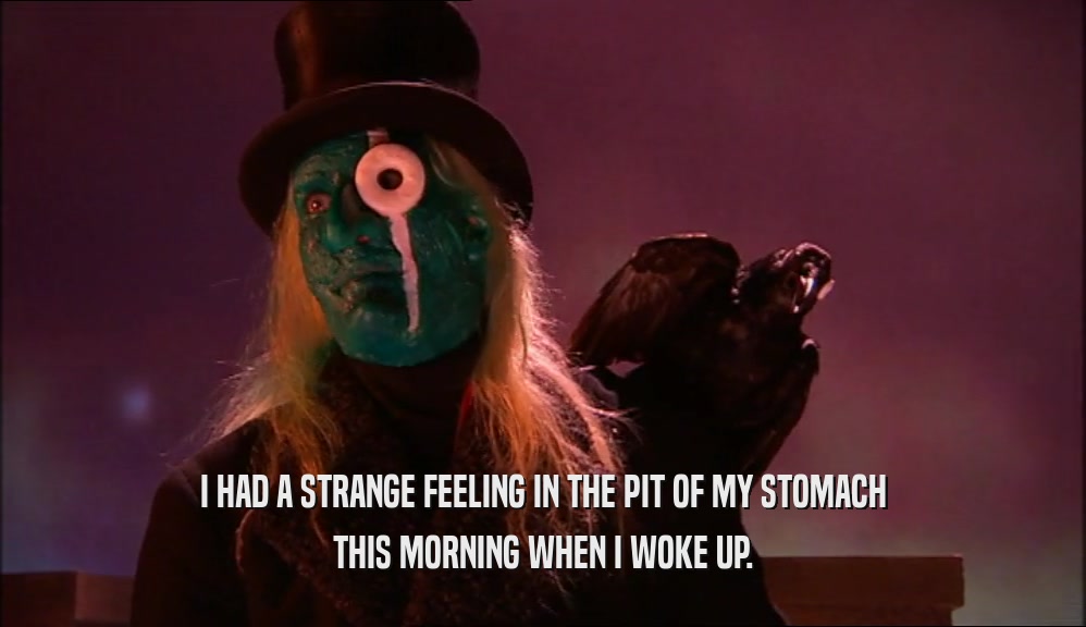 I HAD A STRANGE FEELING IN THE PIT OF MY STOMACH THIS MORNING WHEN I WOKE UP. 