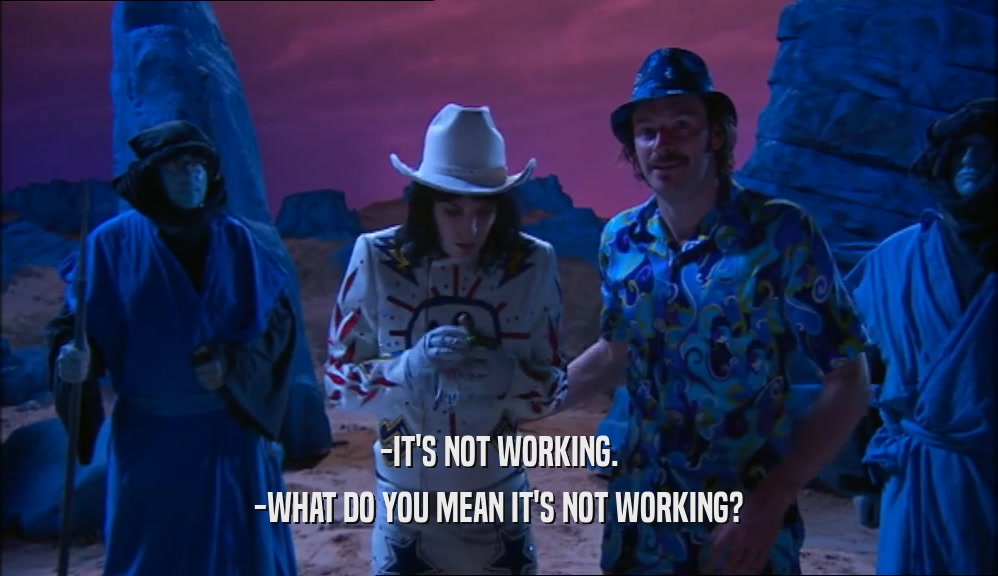 -IT'S NOT WORKING. -WHAT DO YOU MEAN IT'S NOT WORKING? 