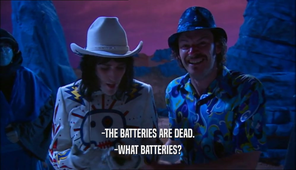 -THE BATTERIES ARE DEAD. -WHAT BATTERIES? 
