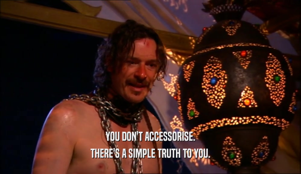 YOU DON'T ACCESSORISE. THERE'S A SIMPLE TRUTH TO YOU. 