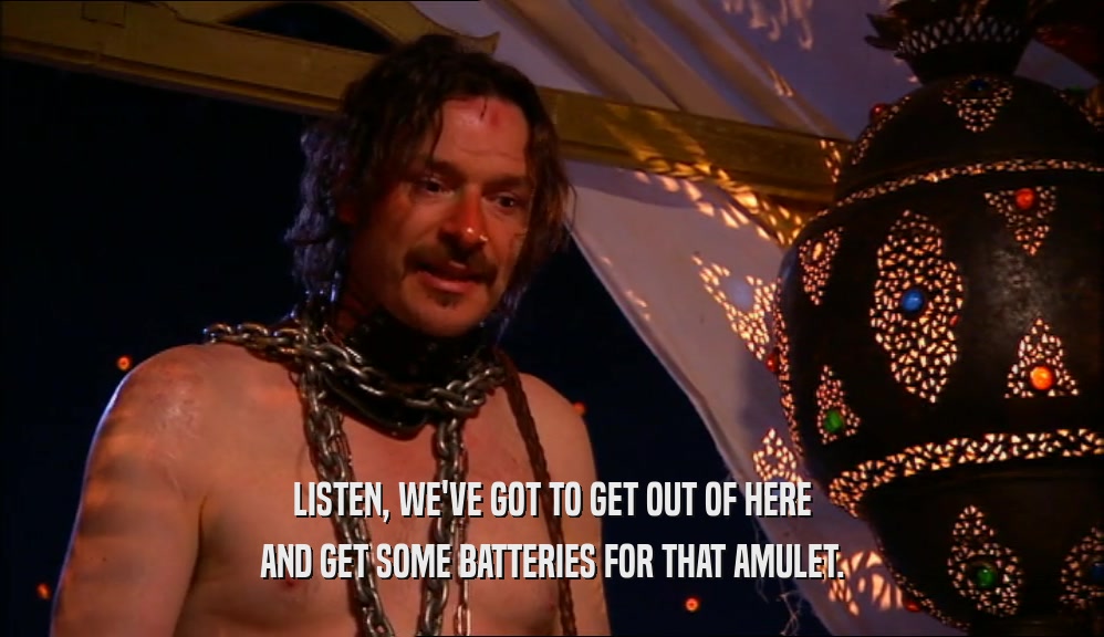 LISTEN, WE'VE GOT TO GET OUT OF HERE AND GET SOME BATTERIES FOR THAT AMULET. 