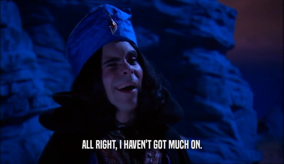 ALL RIGHT, I HAVEN'T GOT MUCH ON.  