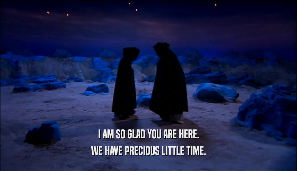 I AM SO GLAD YOU ARE HERE. WE HAVE PRECIOUS LITTLE TIME. 
