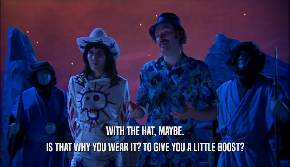 WITH THE HAT, MAYBE. IS THAT WHY YOU WEAR IT? TO GIVE YOU A LITTLE BOOST? 