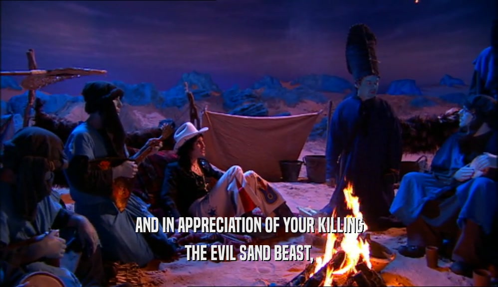 AND IN APPRECIATION OF YOUR KILLING THE EVIL SAND BEAST, 
