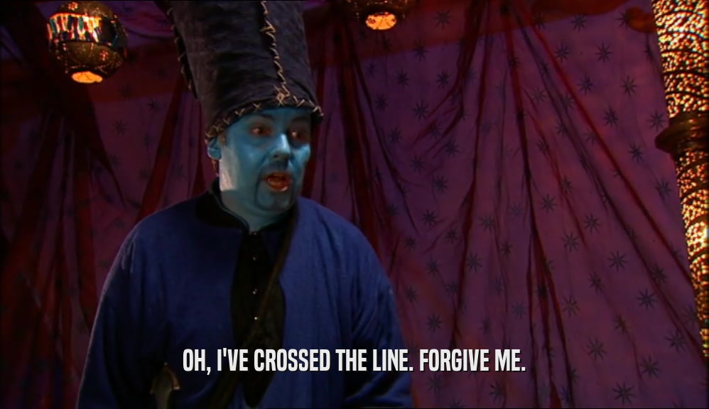 OH, I'VE CROSSED THE LINE. FORGIVE ME.  