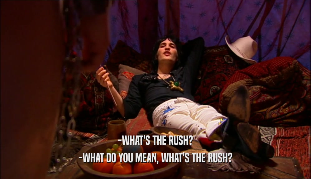 -WHAT'S THE RUSH? -WHAT DO YOU MEAN, WHAT'S THE RUSH? 