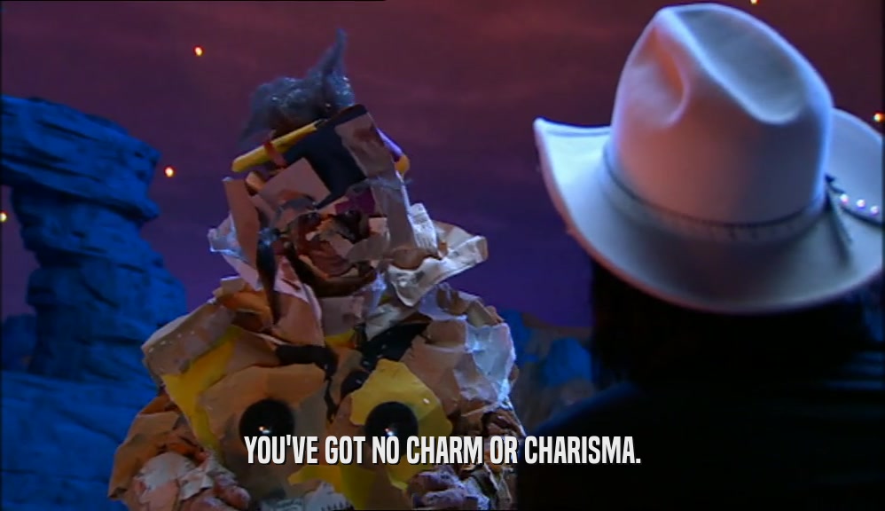 YOU'VE GOT NO CHARM OR CHARISMA.  