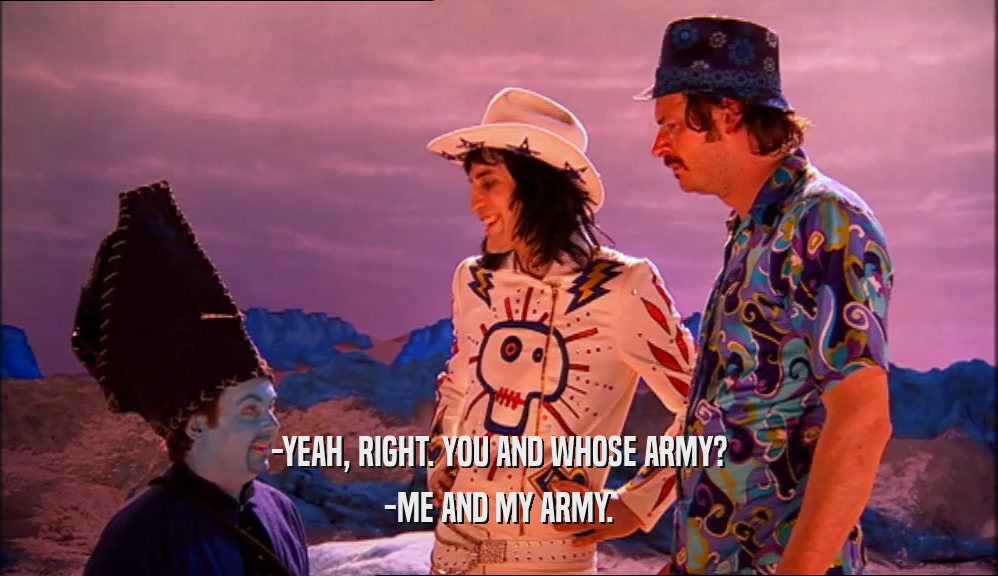 -YEAH, RIGHT. YOU AND WHOSE ARMY? -ME AND MY ARMY. 
