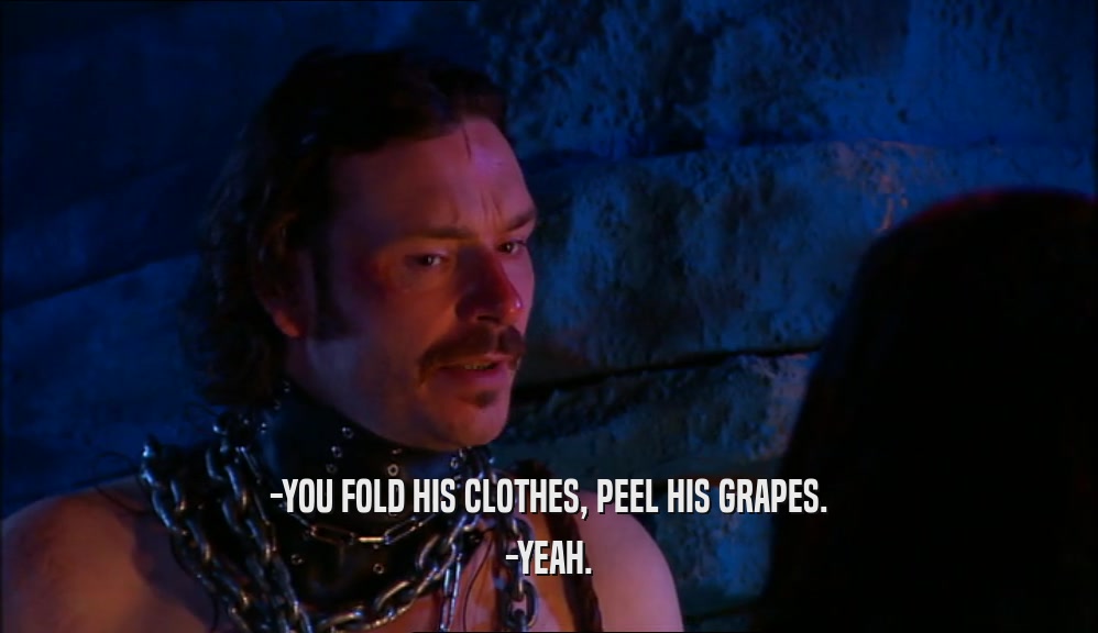 -YOU FOLD HIS CLOTHES, PEEL HIS GRAPES. -YEAH. 