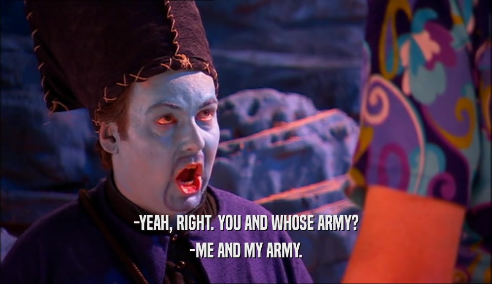 -YEAH, RIGHT. YOU AND WHOSE ARMY? -ME AND MY ARMY. 