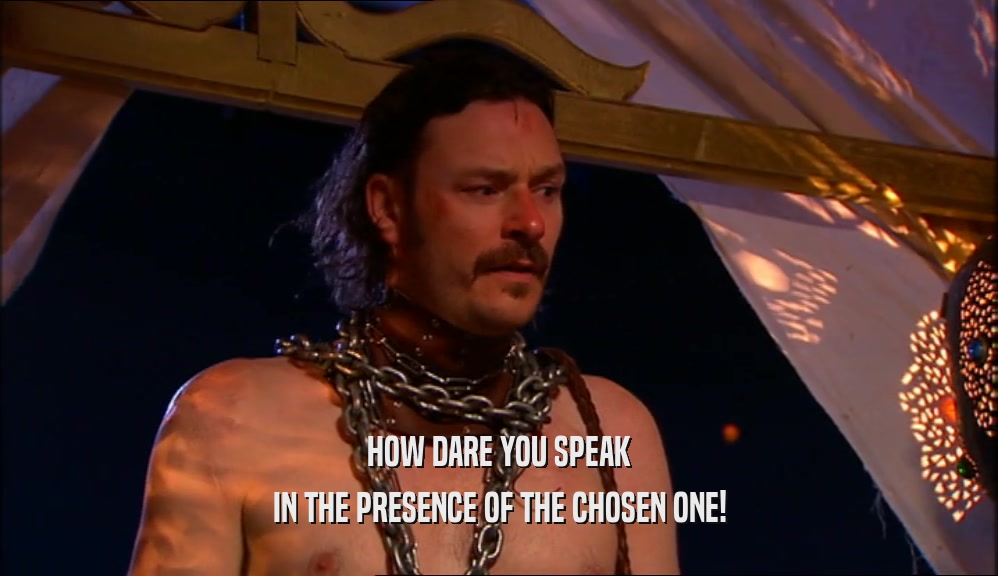 HOW DARE YOU SPEAK IN THE PRESENCE OF THE CHOSEN ONE! 