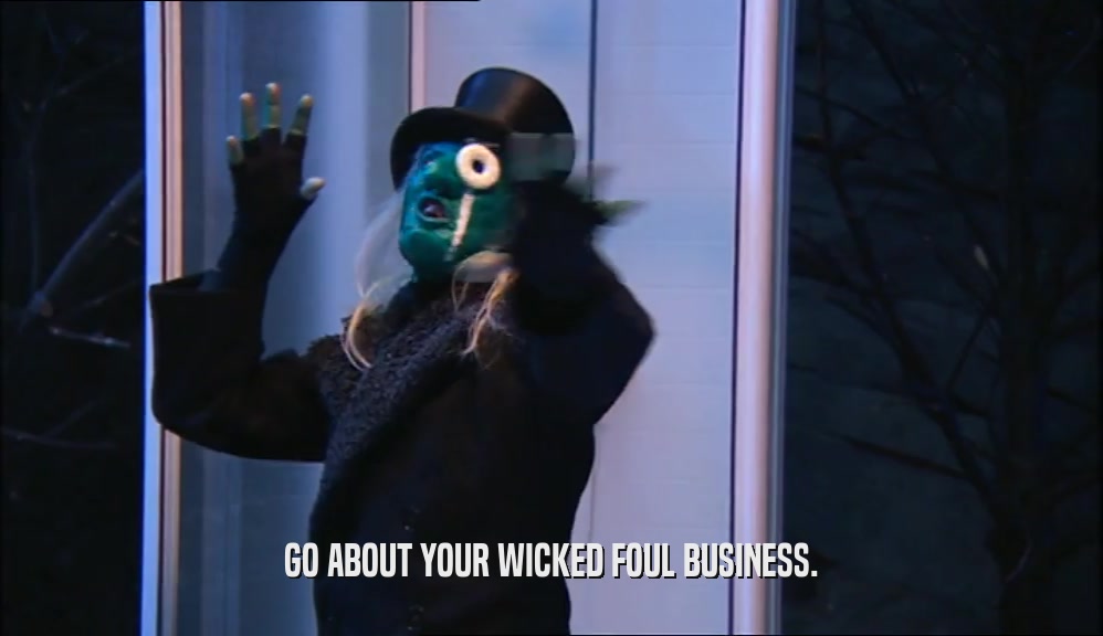GO ABOUT YOUR WICKED FOUL BUSINESS.
  