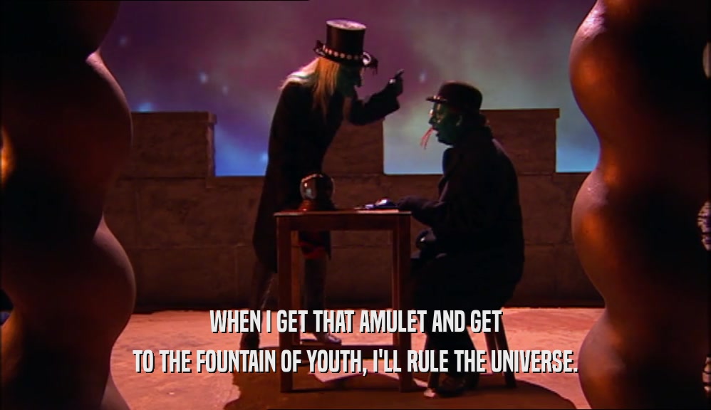 WHEN I GET THAT AMULET AND GET TO THE FOUNTAIN OF YOUTH, I'LL RULE THE UNIVERSE. 