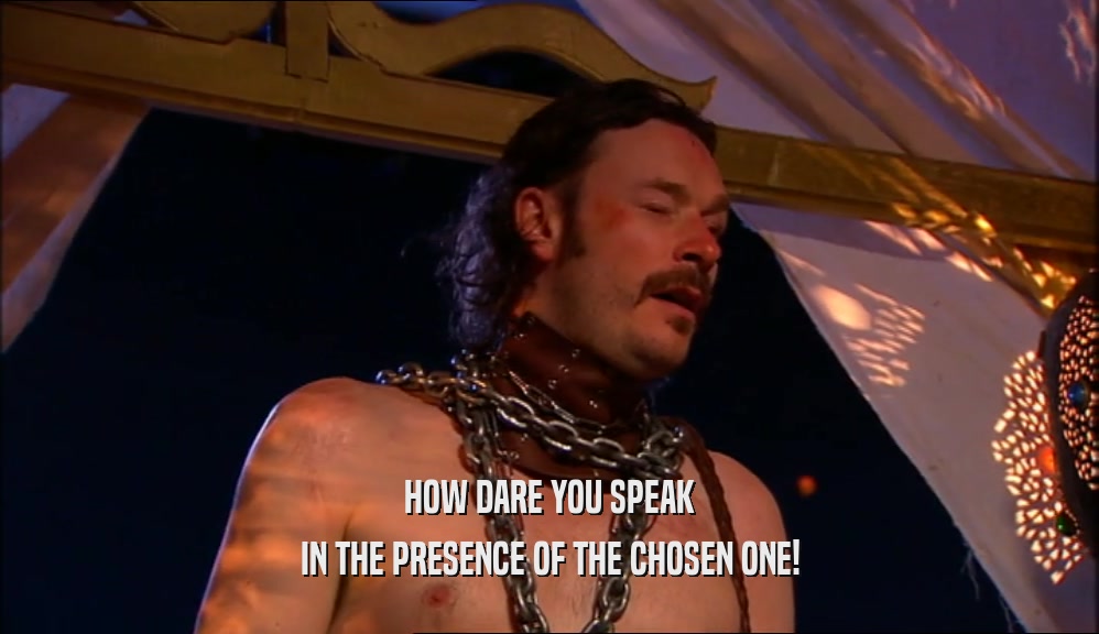 HOW DARE YOU SPEAK IN THE PRESENCE OF THE CHOSEN ONE! 