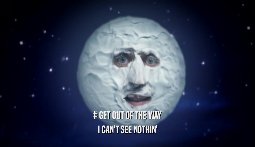 # GET OUT OF THE WAY I CAN'T SEE NOTHIN' 