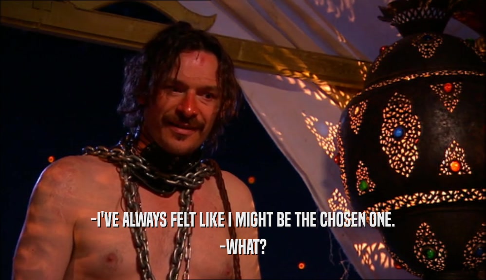 -I'VE ALWAYS FELT LIKE I MIGHT BE THE CHOSEN ONE. -WHAT? 