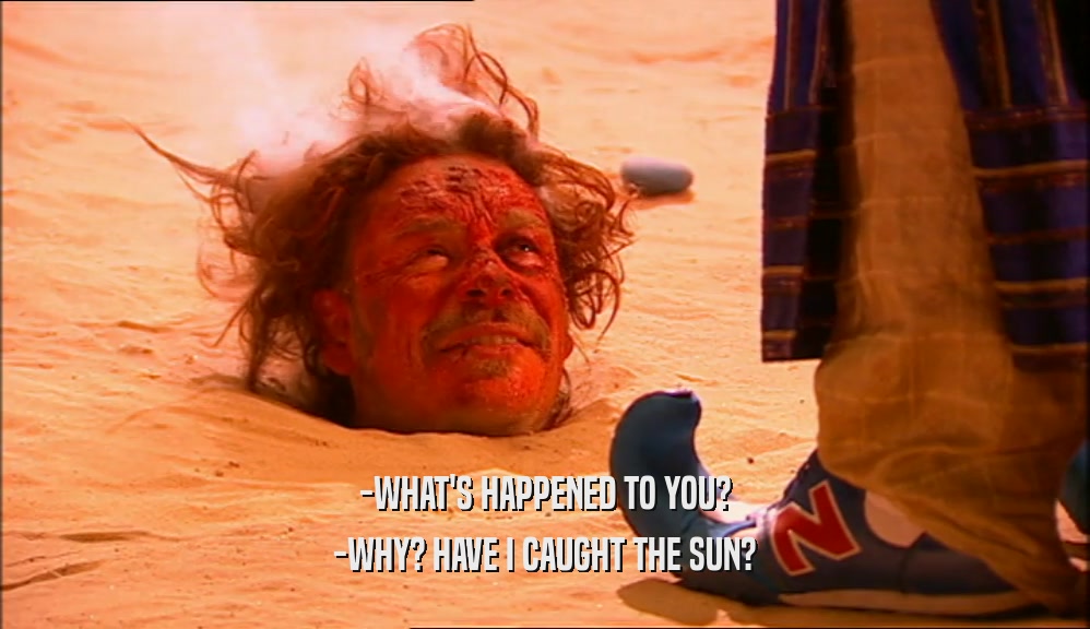 -WHAT'S HAPPENED TO YOU?
 -WHY? HAVE I CAUGHT THE SUN?
 