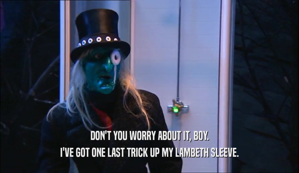 DON'T YOU WORRY ABOUT IT, BOY. I'VE GOT ONE LAST TRICK UP MY LAMBETH SLEEVE. 