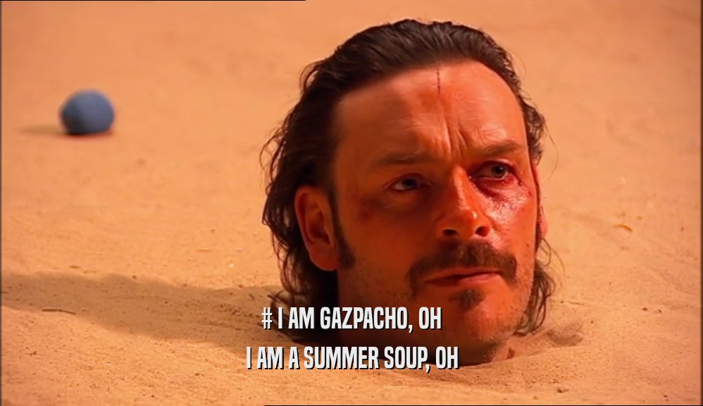 # I AM GAZPACHO, OH I AM A SUMMER SOUP, OH 