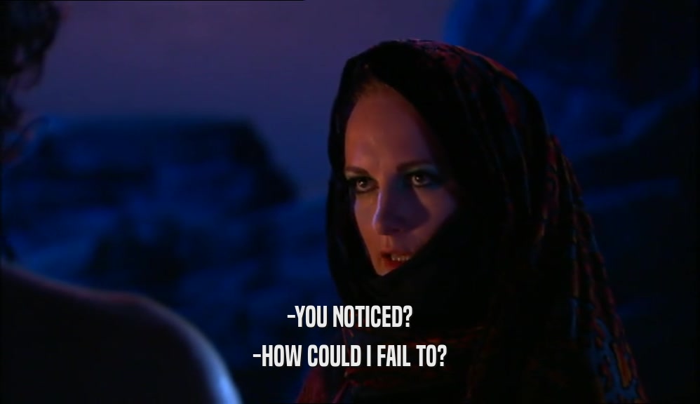 -YOU NOTICED?
 -HOW COULD I FAIL TO?
 