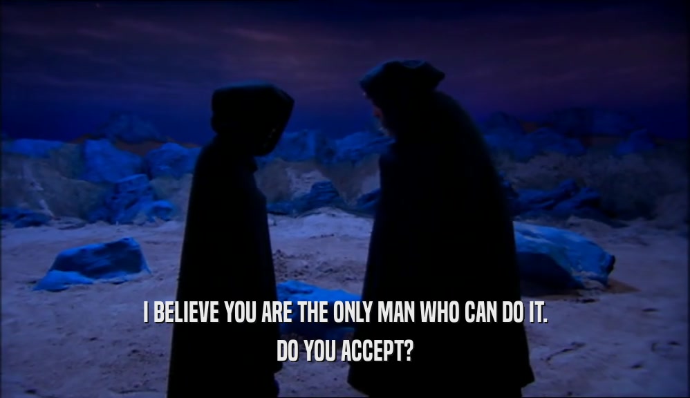 I BELIEVE YOU ARE THE ONLY MAN WHO CAN DO IT. DO YOU ACCEPT? 