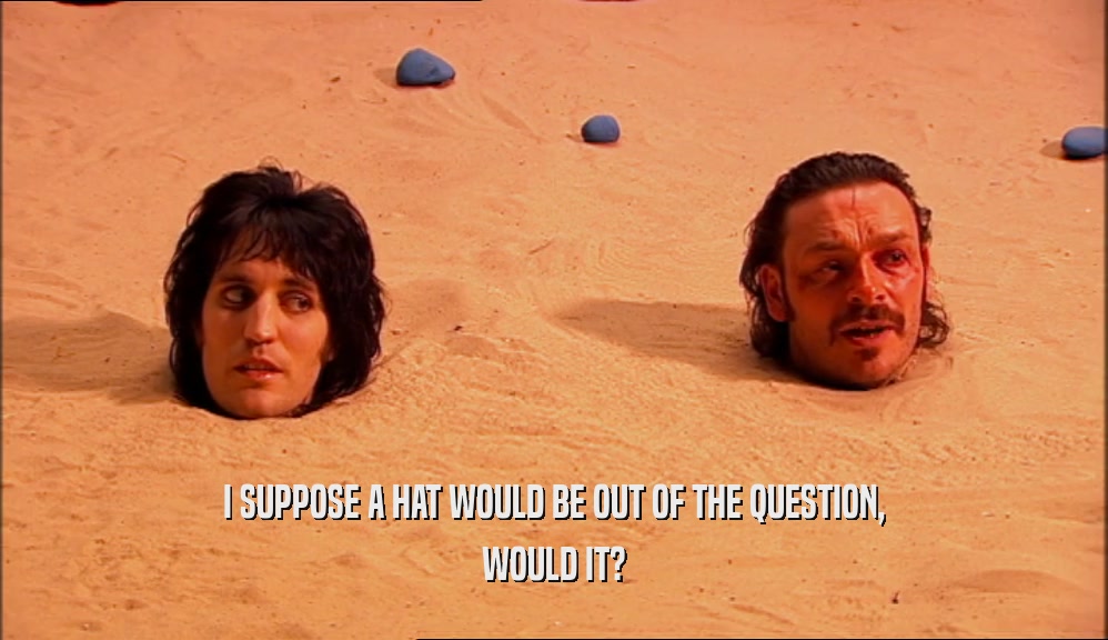 I SUPPOSE A HAT WOULD BE OUT OF THE QUESTION, WOULD IT? 