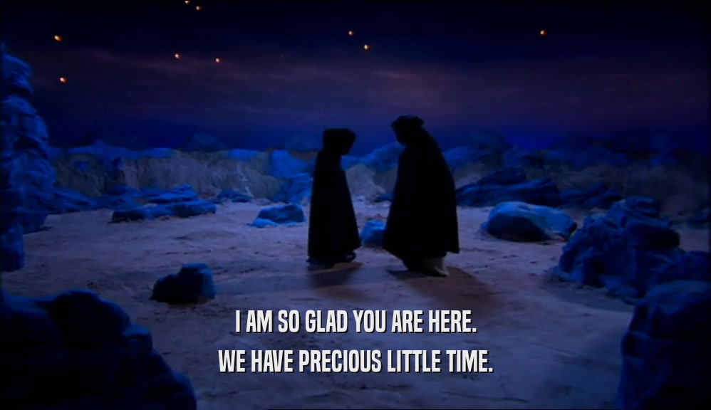 I AM SO GLAD YOU ARE HERE. WE HAVE PRECIOUS LITTLE TIME. 