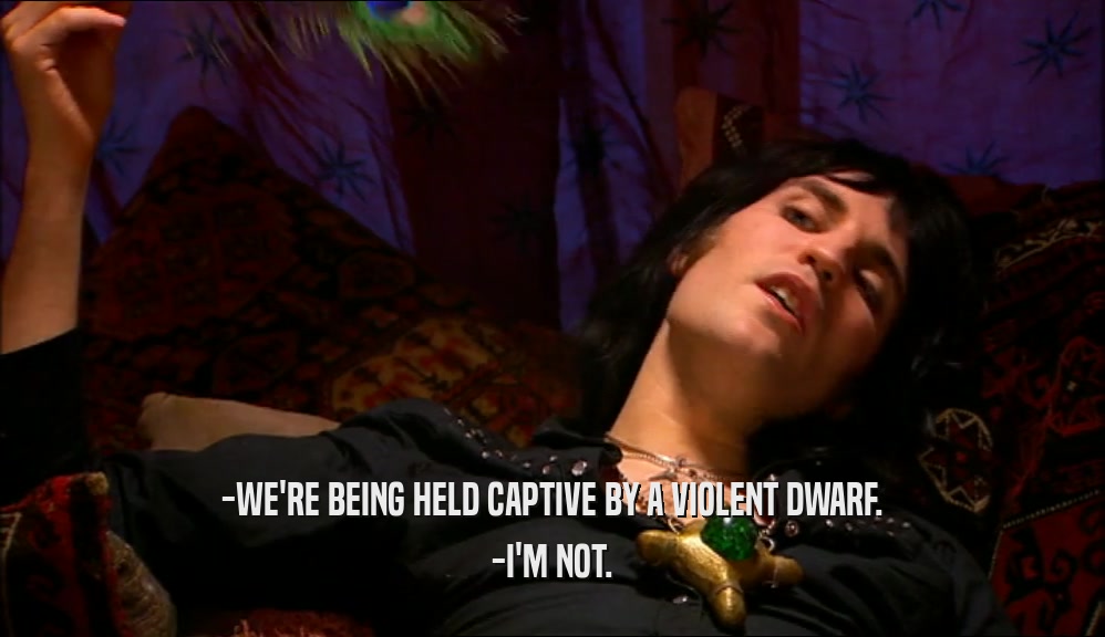 -WE'RE BEING HELD CAPTIVE BY A VIOLENT DWARF. -I'M NOT. 