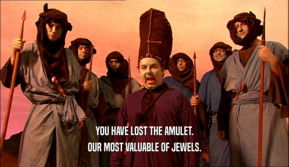 YOU HAVE LOST THE AMULET. OUR MOST VALUABLE OF JEWELS. 