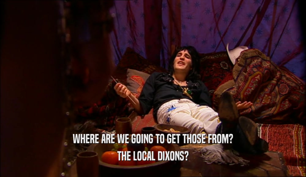 WHERE ARE WE GOING TO GET THOSE FROM? THE LOCAL DIXONS? 