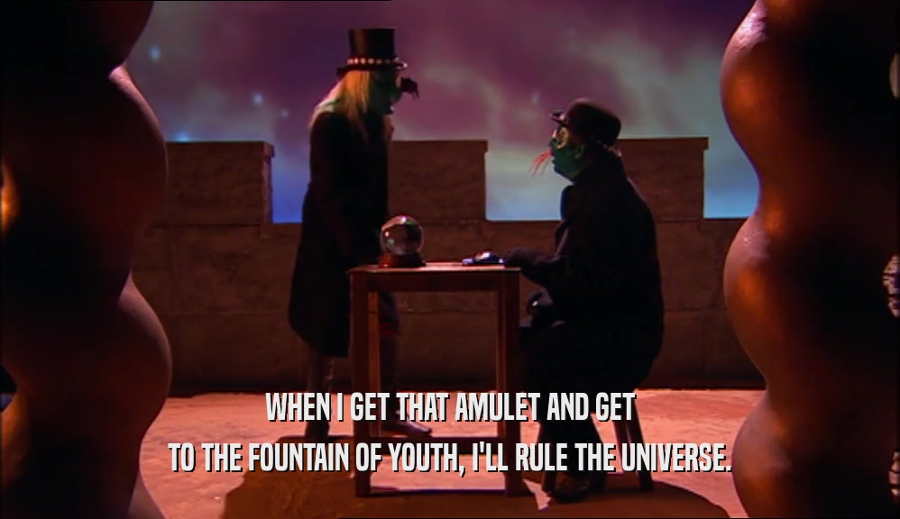 WHEN I GET THAT AMULET AND GET TO THE FOUNTAIN OF YOUTH, I'LL RULE THE UNIVERSE. 