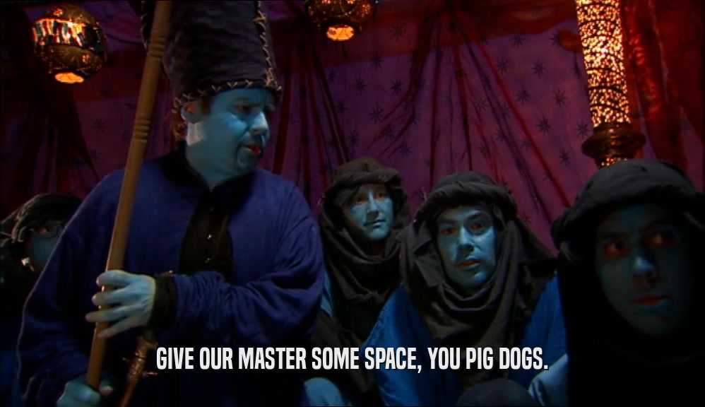 GIVE OUR MASTER SOME SPACE, YOU PIG DOGS.  