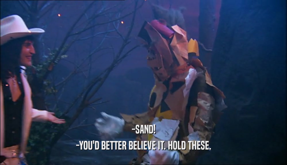 -SAND! -YOU'D BETTER BELIEVE IT. HOLD THESE. 